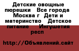 Детские овощные пюрешки - Все города, Москва г. Дети и материнство » Детское питание   . Ингушетия респ.